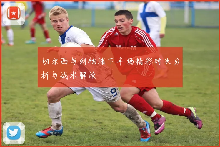 切尔西与利物浦下半场精彩对决分析与战术解读