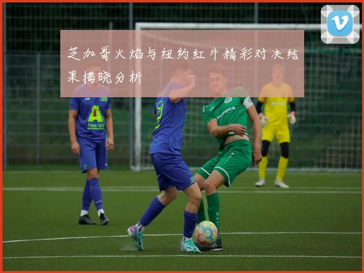 芝加哥火焰与纽约红牛精彩对决结果揭晓分析