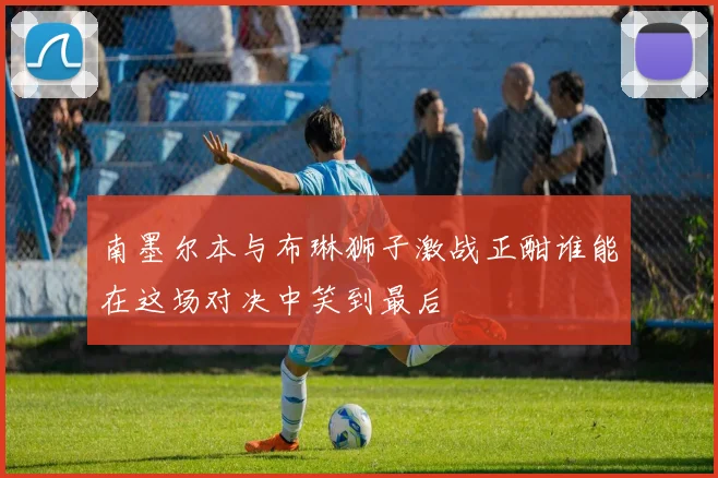 南墨尔本与布琳狮子激战正酣谁能在这场对决中笑到最后