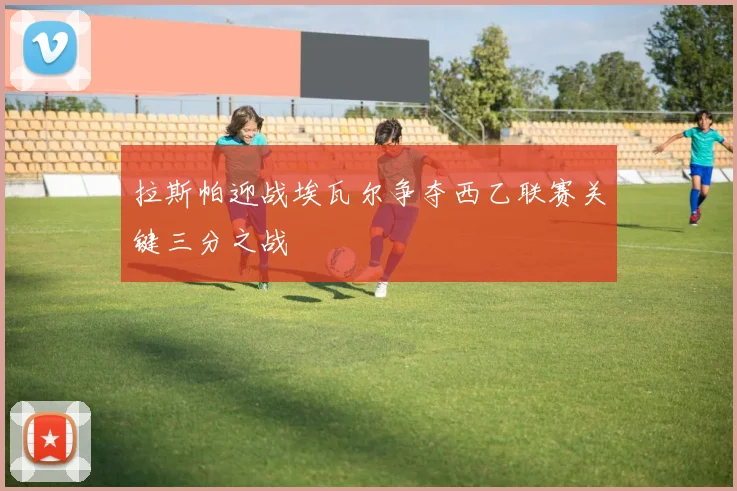 拉斯帕迎战埃瓦尔争夺西乙联赛关键三分之战