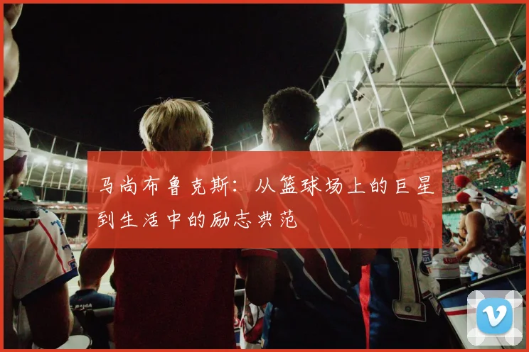 马尚布鲁克斯：从篮球场上的巨星到生活中的励志典范