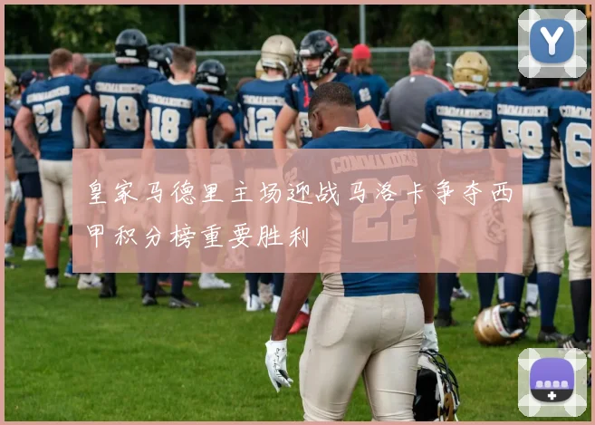 皇家马德里主场迎战马洛卡争夺西甲积分榜重要胜利