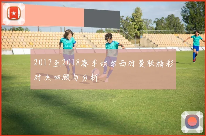 2017至2018赛季切尔西对曼联精彩对决回顾与分析