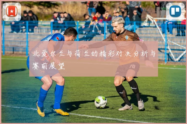 北爱尔兰与荷兰的精彩对决分析与赛前展望