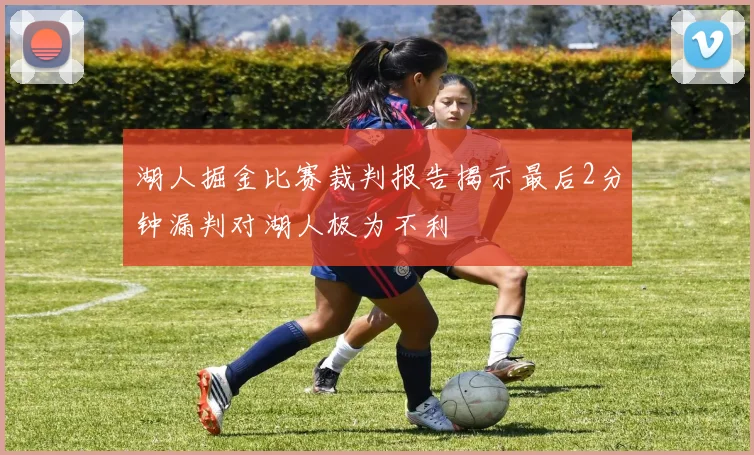 湖人掘金比赛裁判报告揭示最后2分钟漏判对湖人极为不利