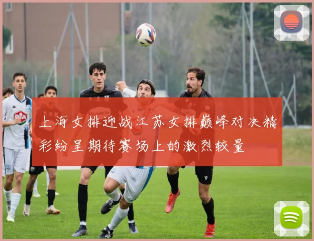 上海女排迎战江苏女排巅峰对决精彩纷呈期待赛场上的激烈较量