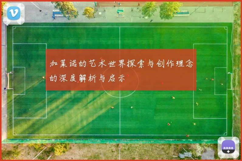 加莱诺的艺术世界探索与创作理念的深度解析与启示