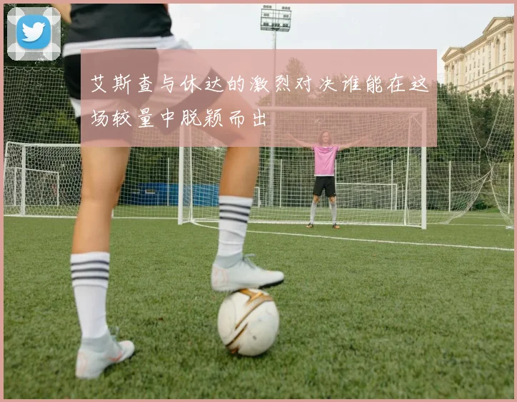 艾斯查与休达的激烈对决谁能在这场较量中脱颖而出