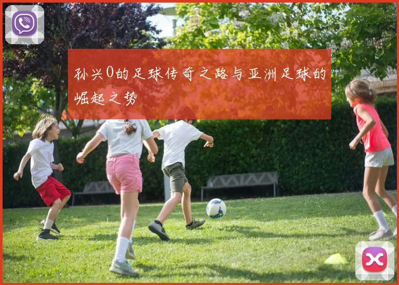 孙兴O的足球传奇之路与亚洲足球的崛起之势