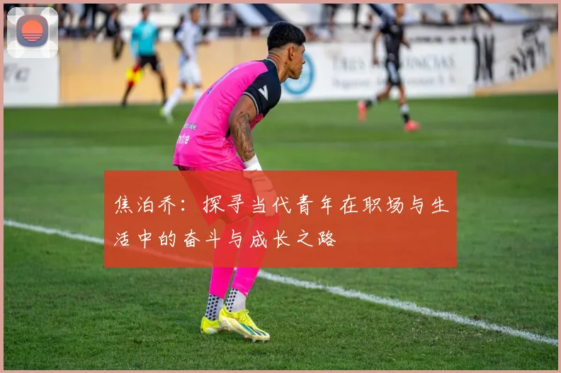 焦泊乔：探寻当代青年在职场与生活中的奋斗与成长之路