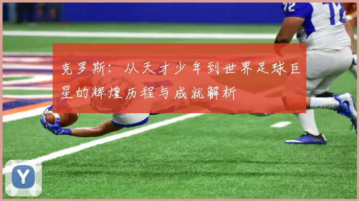 克罗斯：从天才少年到世界足球巨星的辉煌历程与成就解析