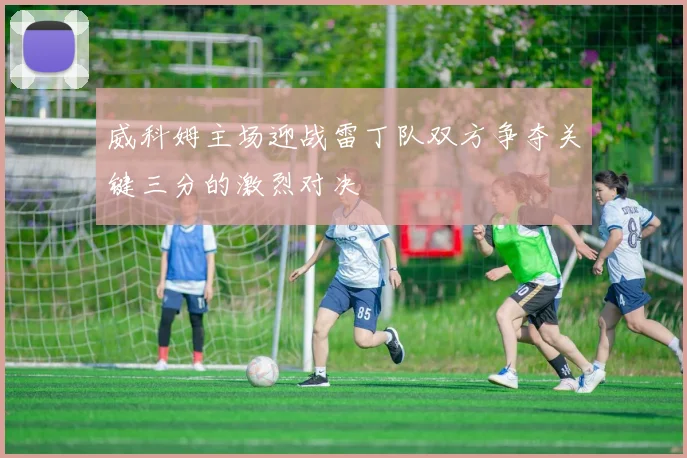 威科姆主场迎战雷丁队双方争夺关键三分的激烈对决