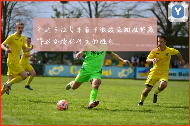 辛达卡拉与本菲卡激战正酣谁将赢得这场精彩对决的胜利
