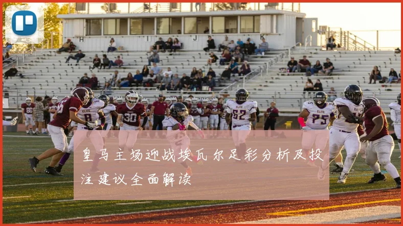 皇马主场迎战埃瓦尔足彩分析及投注建议全面解读