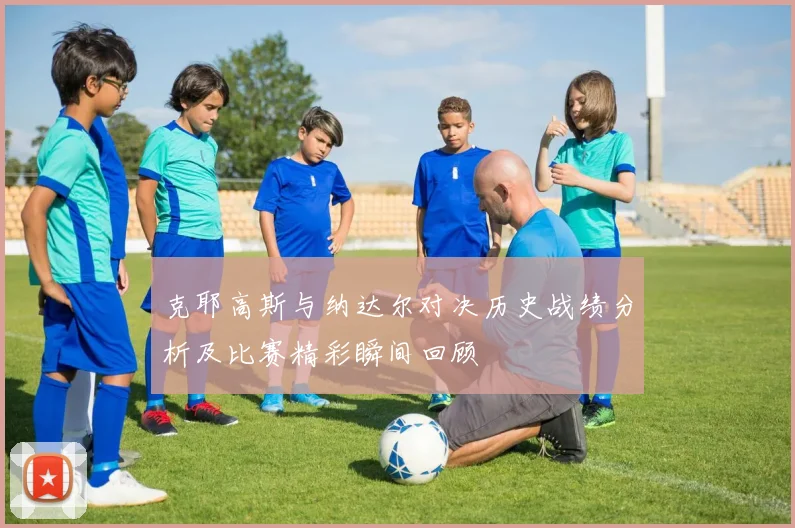 克耶高斯与纳达尔对决历史战绩分析及比赛精彩瞬间回顾