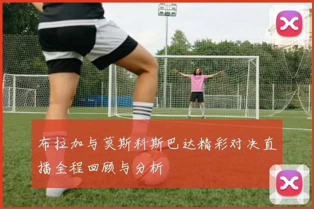 布拉加与莫斯科斯巴达精彩对决直播全程回顾与分析