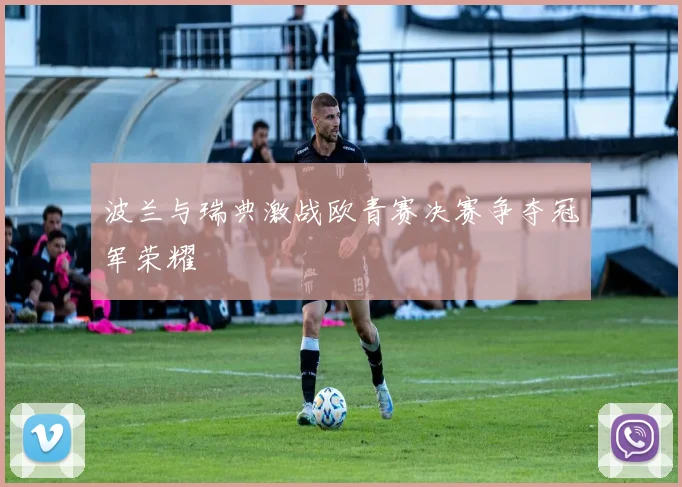 波兰与瑞典激战欧青赛决赛争夺冠军荣耀
