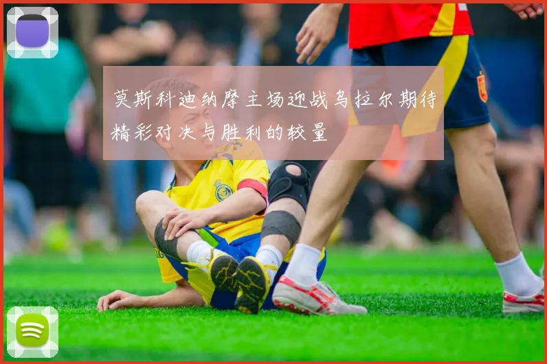 莫斯科迪纳摩主场迎战乌拉尔期待精彩对决与胜利的较量