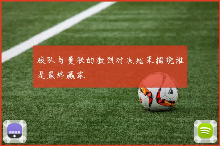 狼队与曼联的激烈对决结果揭晓谁是最终赢家