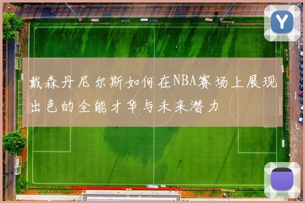 戴森丹尼尔斯如何在NBA赛场上展现出色的全能才华与未来潜力