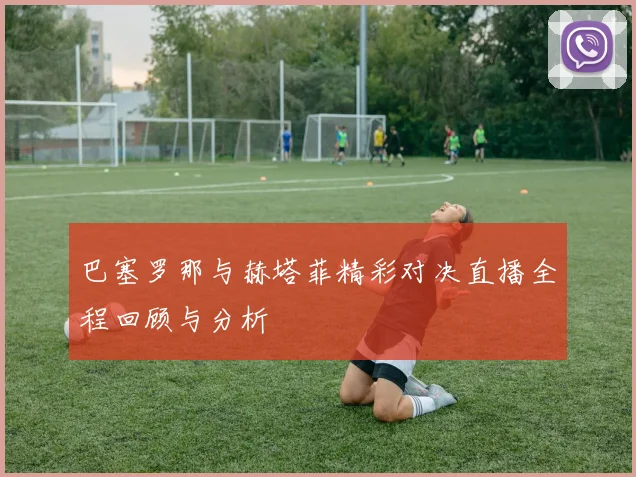 巴塞罗那与赫塔菲精彩对决直播全程回顾与分析