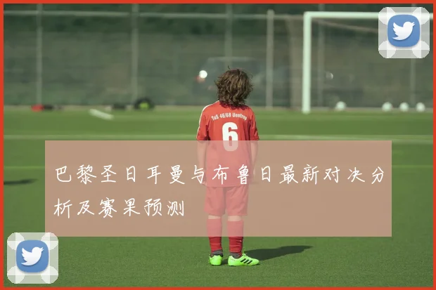 巴黎圣日耳曼与布鲁日最新对决分析及赛果预测
