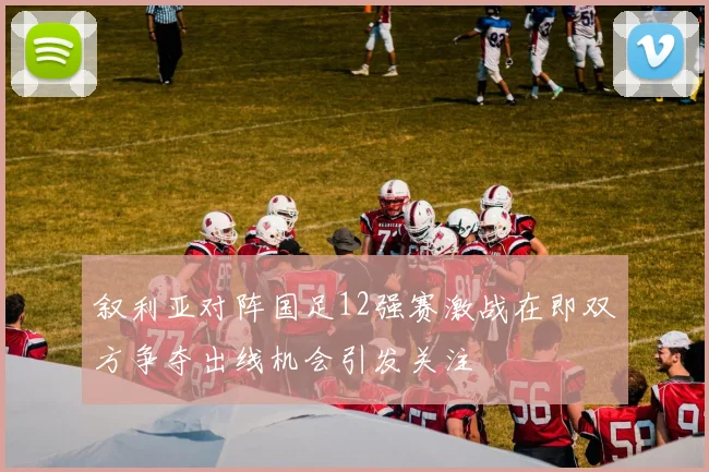 叙利亚对阵国足12强赛激战在即双方争夺出线机会引发关注