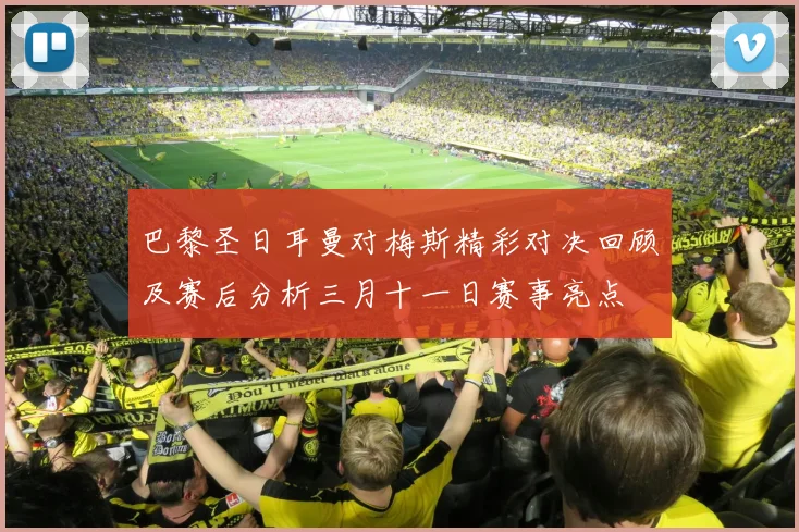 巴黎圣日耳曼对梅斯精彩对决回顾及赛后分析三月十一日赛事亮点