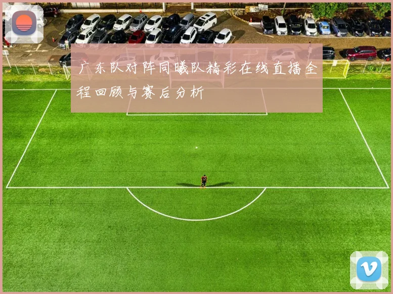 广东队对阵同曦队精彩在线直播全程回顾与赛后分析