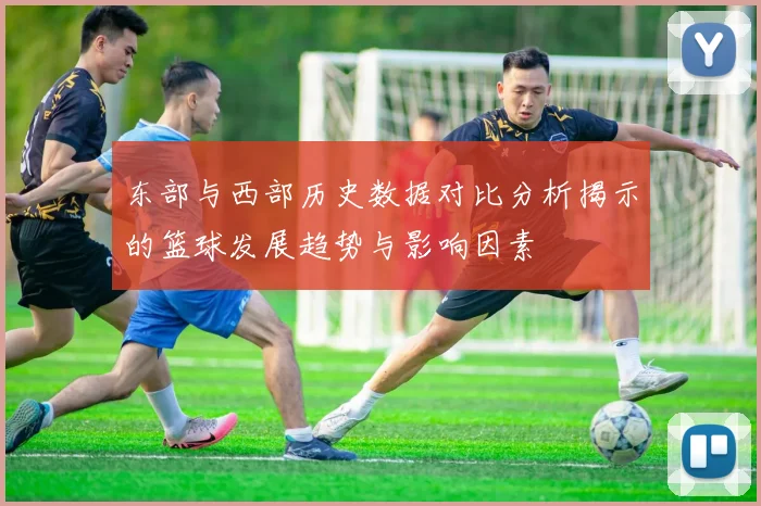 东部与西部历史数据对比分析揭示的篮球发展趋势与影响因素