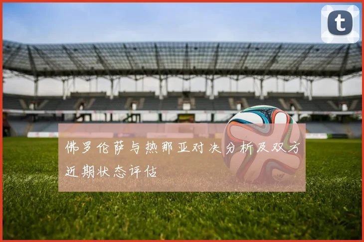 佛罗伦萨与热那亚对决分析及双方近期状态评估