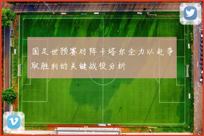 国足世预赛对阵卡塔尔全力以赴争取胜利的关键战役分析