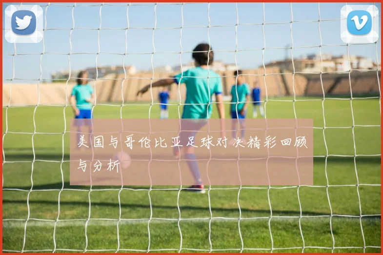 美国与哥伦比亚足球对决精彩回顾与分析