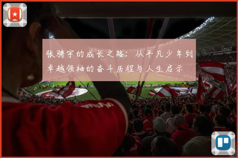 张骋宇的成长之路：从平凡少年到卓越领袖的奋斗历程与人生启示