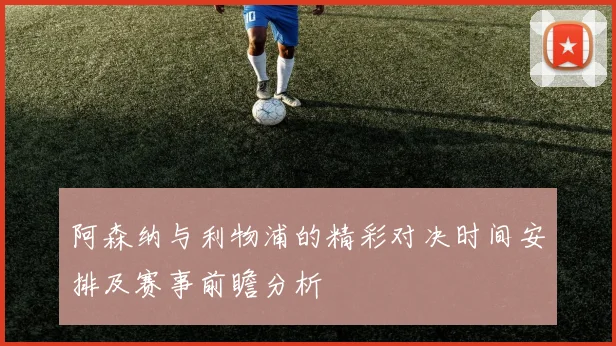 阿森纳与利物浦的精彩对决时间安排及赛事前瞻分析