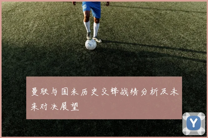 曼联与国米历史交锋战绩分析及未来对决展望